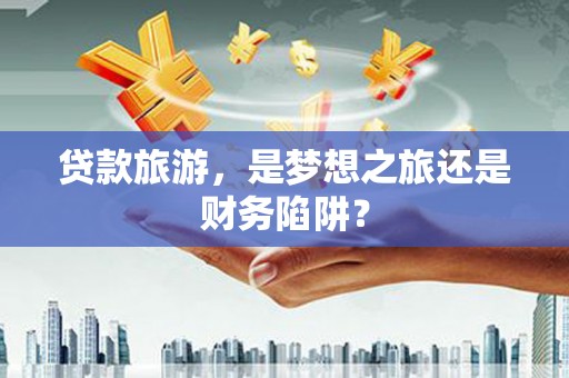 宁城贷款旅游，是梦想之旅还是财务陷阱？