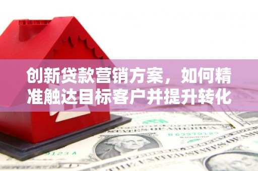 宁城创新贷款营销方案，如何精准触达目标客户并提升转化率