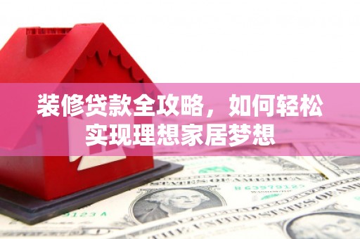 宁城装修贷款全攻略，如何轻松实现理想家居梦想