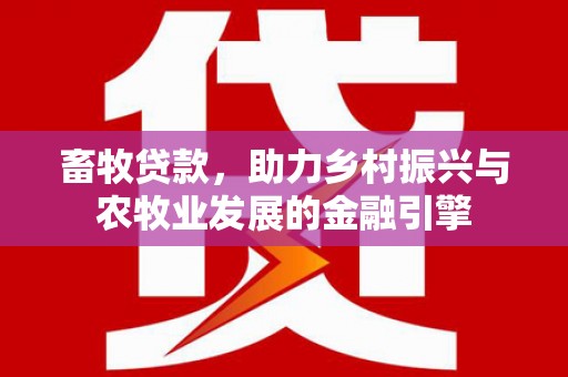 宁城畜牧贷款，助力乡村振兴与农牧业发展的金融引擎