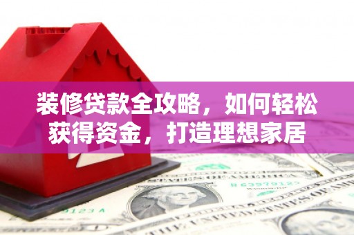 宁城装修贷款全攻略，如何轻松获得资金，打造理想家居