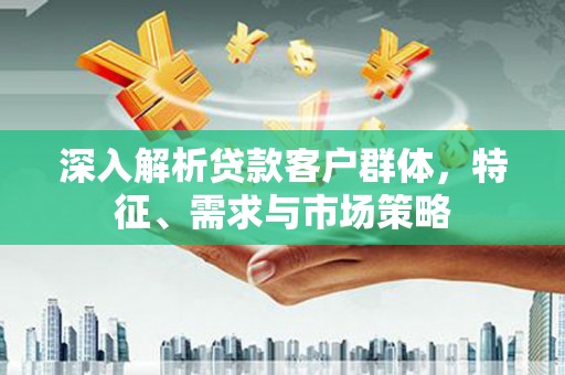 宁城深入解析贷款客户群体，特征、需求与市场策略