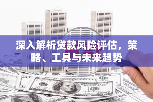 宁城深入解析贷款风险评估，策略、工具与未来趋势