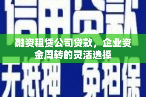 宁城融资租赁公司贷款，企业资金周转的灵活选择