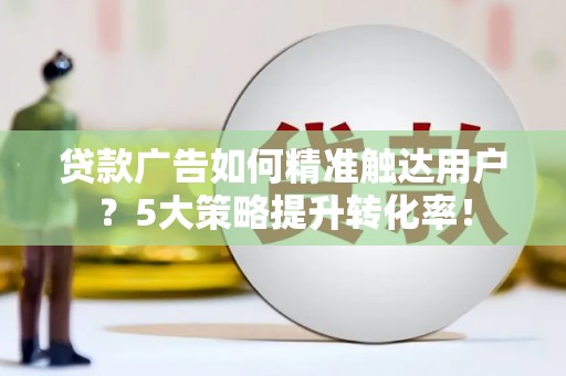 宁城贷款广告如何精准触达用户？5大策略提升转化率！