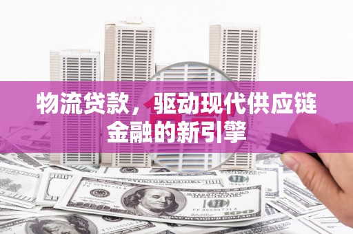宁城物流贷款，驱动现代供应链金融的新引擎