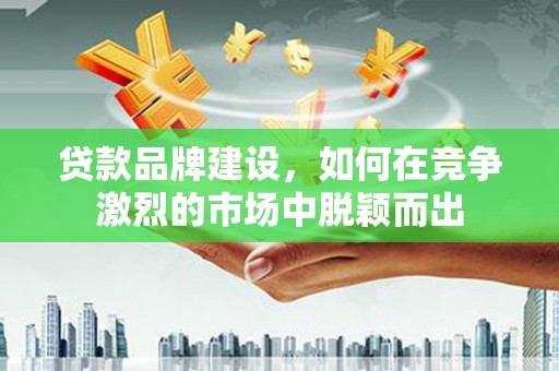 宁城贷款品牌建设，如何在竞争激烈的市场中脱颖而出