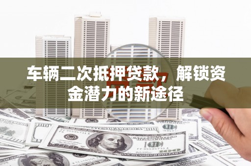 宁城车辆二次抵押贷款，解锁资金潜力的新途径