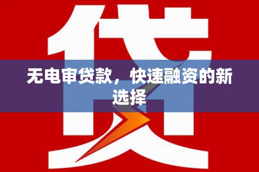 宁城无电审贷款，快速融资的新选择