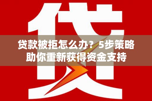 宁城贷款被拒怎么办？5步策略助你重新获得资金支持