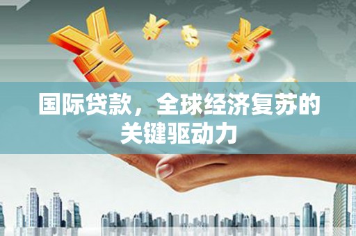 宁城国际贷款，全球经济复苏的关键驱动力