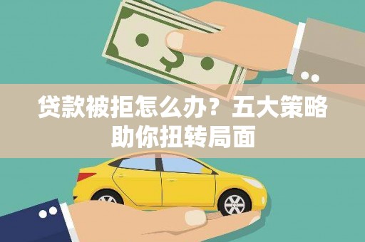 宁城贷款被拒怎么办？五大策略助你扭转局面