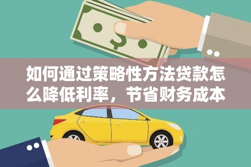 宁城如何通过策略性方法贷款怎么降低利率，节省财务成本