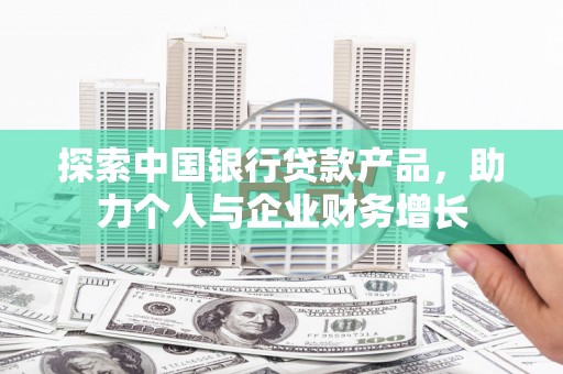 宁城探索中国银行贷款产品，助力个人与企业财务增长