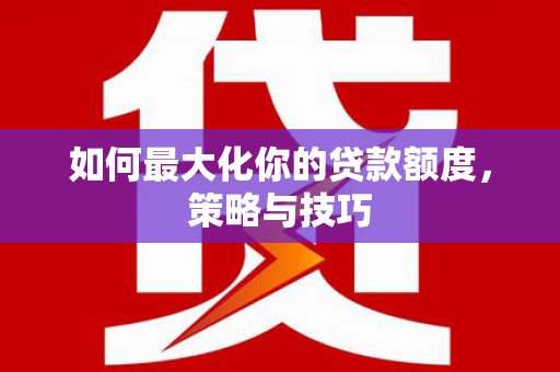 宁城如何最大化你的贷款额度，策略与技巧