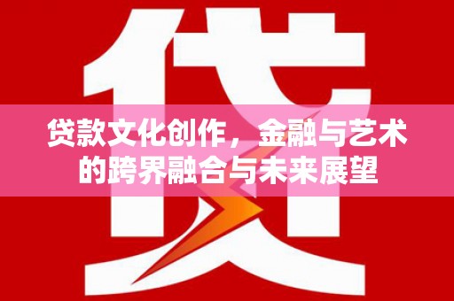 宁城贷款文化创作，金融与艺术的跨界融合与未来展望