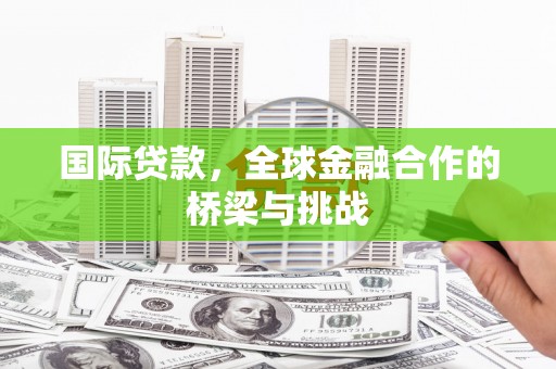 宁城国际贷款，全球金融合作的桥梁与挑战