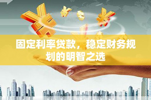 宁城固定利率贷款，稳定财务规划的明智之选