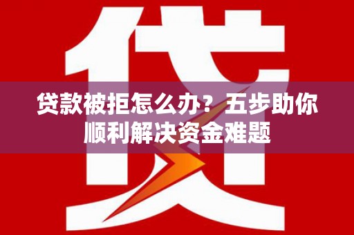 宁城贷款被拒怎么办？五步助你顺利解决资金难题