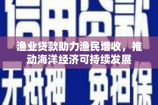 宁城渔业贷款助力渔民增收，推动海洋经济可持续发展