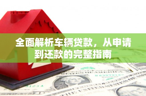 宁城全面解析车辆贷款，从申请到还款的完整指南