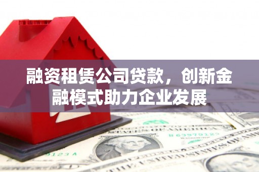 宁城融资租赁公司贷款，创新金融模式助力企业发展