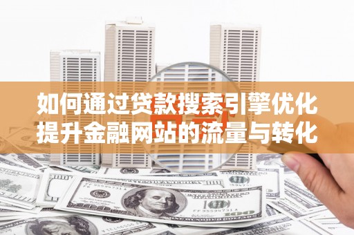 宁城如何通过贷款搜索引擎优化提升金融网站的流量与转化率