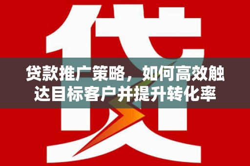 宁城贷款推广策略，如何高效触达目标客户并提升转化率