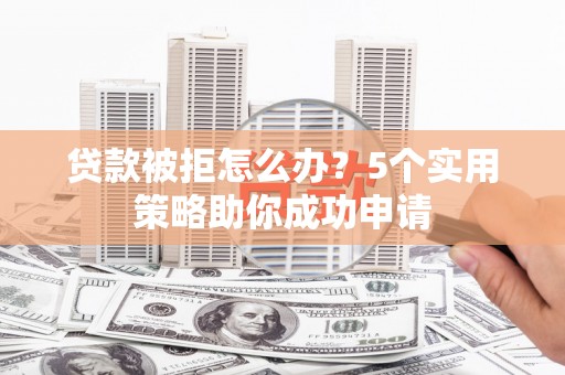宁城贷款被拒怎么办？5个实用策略助你成功申请