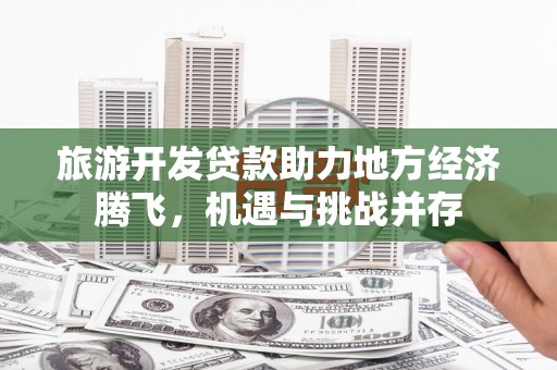 宁城旅游开发贷款助力地方经济腾飞，机遇与挑战并存