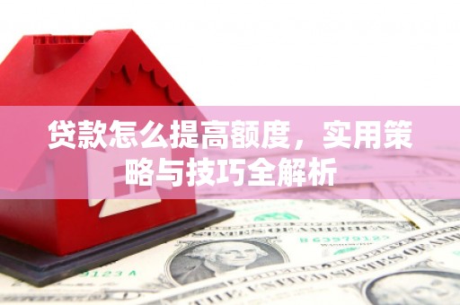 宁城贷款怎么提高额度，实用策略与技巧全解析