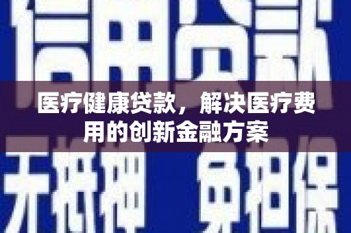 宁城医疗健康贷款，解决医疗费用的创新金融方案