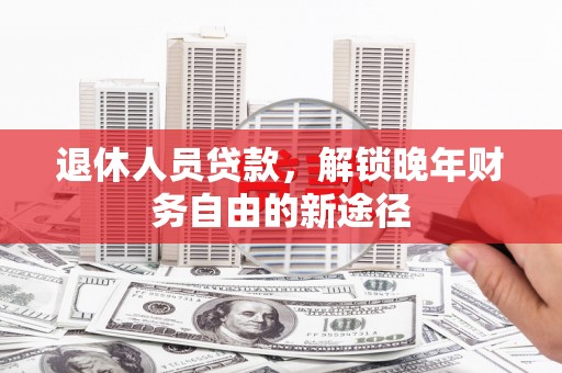宁城退休人员贷款，解锁晚年财务自由的新途径
