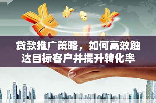 宁城贷款推广策略，如何高效触达目标客户并提升转化率