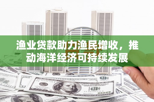 宁城渔业贷款助力渔民增收，推动海洋经济可持续发展