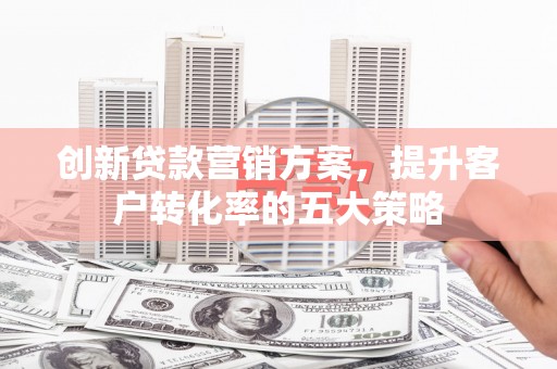 宁城创新贷款营销方案，提升客户转化率的五大策略