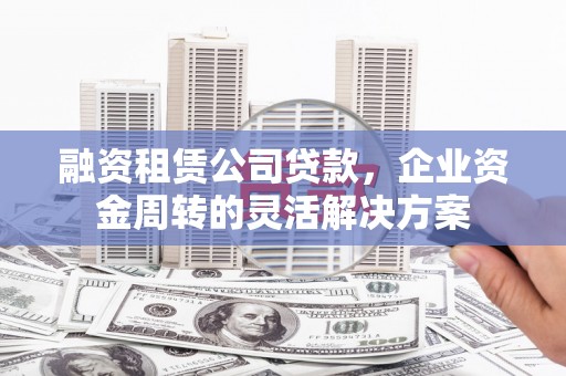 宁城融资租赁公司贷款，企业资金周转的灵活解决方案