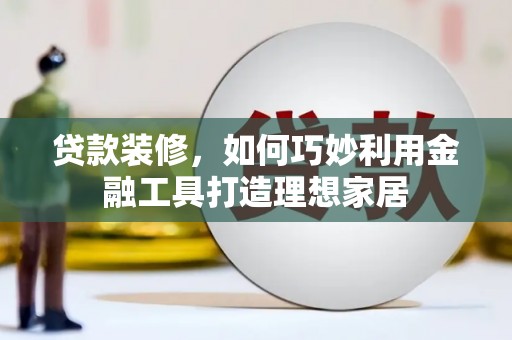 宁城贷款装修，如何巧妙利用金融工具打造理想家居