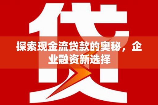 宁城探索现金流贷款的奥秘，企业融资新选择