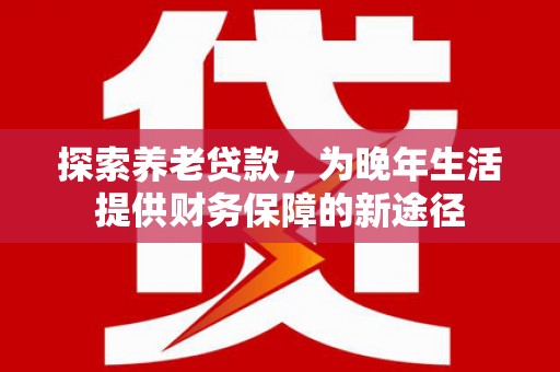 宁城探索养老贷款，为晚年生活提供财务保障的新途径