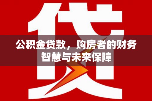 宁城公积金贷款，购房者的财务智慧与未来保障