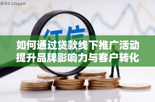 宁城如何通过贷款线下推广活动提升品牌影响力与客户转化率