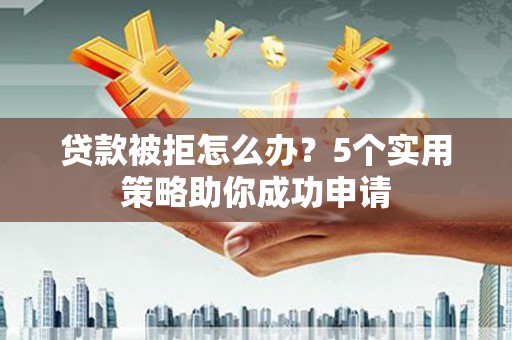 宁城贷款被拒怎么办？5个实用策略助你成功申请