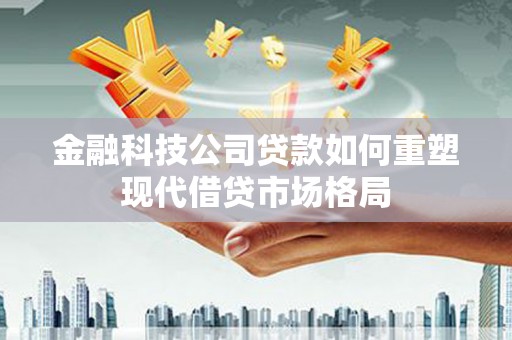 宁城金融科技公司贷款如何重塑现代借贷市场格局