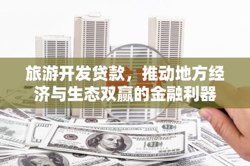 宁城旅游开发贷款，推动地方经济与生态双赢的金融利器