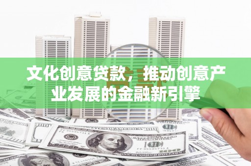 宁城文化创意贷款，推动创意产业发展的金融新引擎