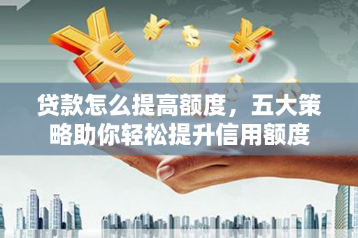 宁城贷款怎么提高额度，五大策略助你轻松提升信用额度