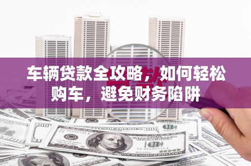 宁城车辆贷款全攻略，如何轻松购车，避免财务陷阱