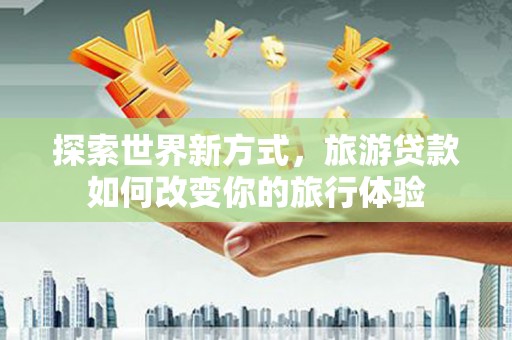 宁城探索世界新方式，旅游贷款如何改变你的旅行体验