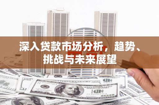 宁城深入贷款市场分析，趋势、挑战与未来展望